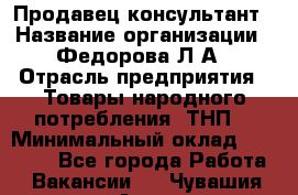 Продавец-консультант › Название организации ­ Федорова Л.А › Отрасль предприятия ­ Товары народного потребления (ТНП) › Минимальный оклад ­ 15 000 - Все города Работа » Вакансии   . Чувашия респ.,Алатырь г.